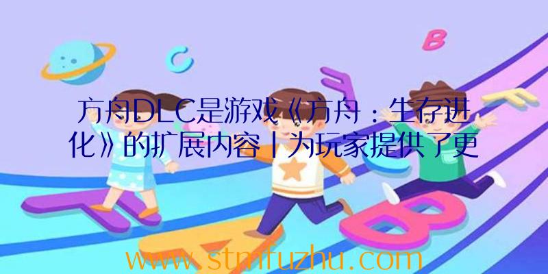 方舟DLC是游戏《方舟：生存进化》的扩展内容|为玩家提供了更多丰富的游戏体验。